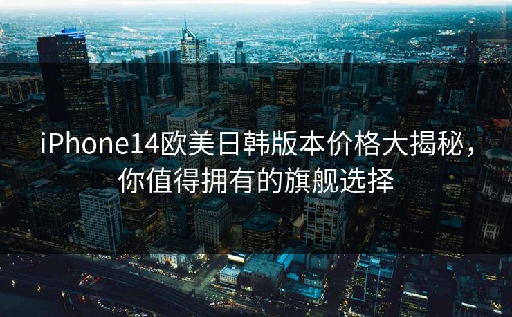 iPhone14欧美日韩版本价格大揭秘，你值得拥有的旗舰选择