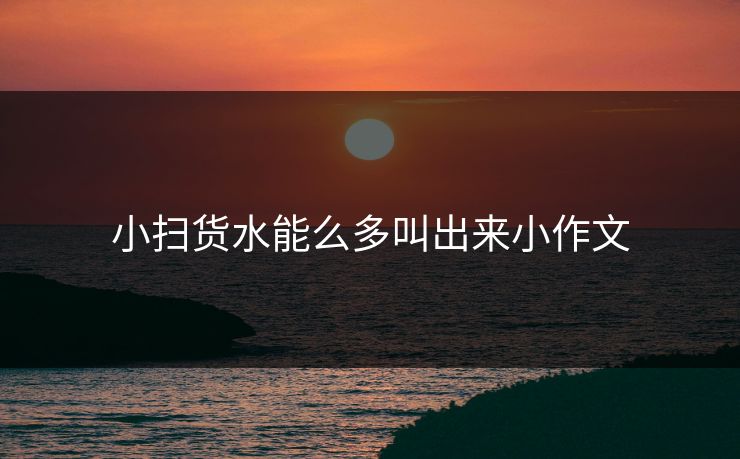 小扫货水能么多叫出来小作文