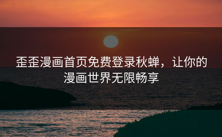 歪歪漫画首页免费登录秋蝉，让你的漫画世界无限畅享