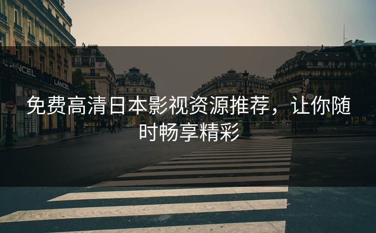 免费高清日本影视资源推荐，让你随时畅享精彩