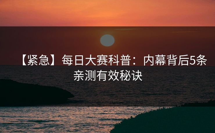【紧急】每日大赛科普：内幕背后5条亲测有效秘诀