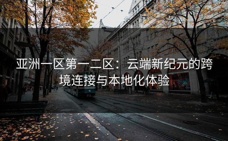亚洲一区第一二区：云端新纪元的跨境连接与本地化体验