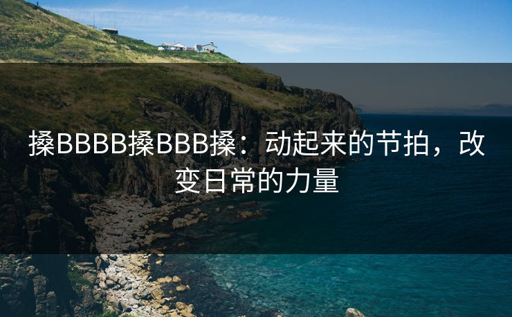 搡BBBB搡BBB搡：动起来的节拍，改变日常的力量