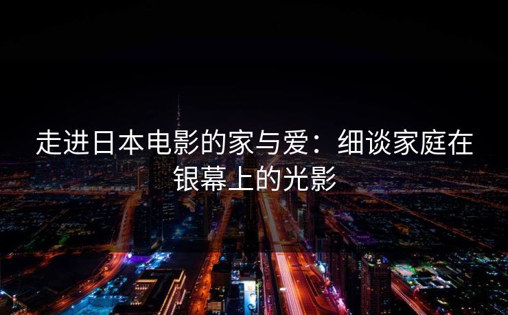 走进日本电影的家与爱：细谈家庭在银幕上的光影