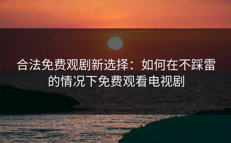 合法免费观剧新选择：如何在不踩雷的情况下免费观看电视剧