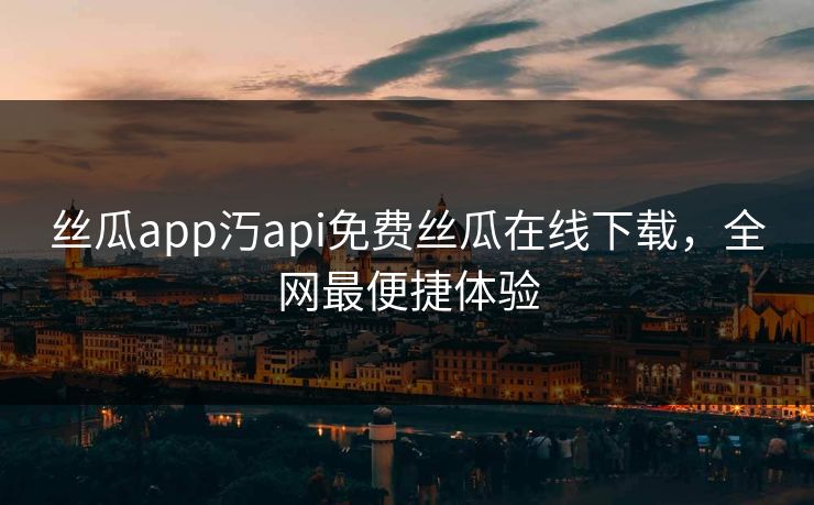 丝瓜app汅api免费丝瓜在线下载，全网最便捷体验