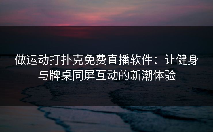 做运动打扑克免费直播软件：让健身与牌桌同屏互动的新潮体验