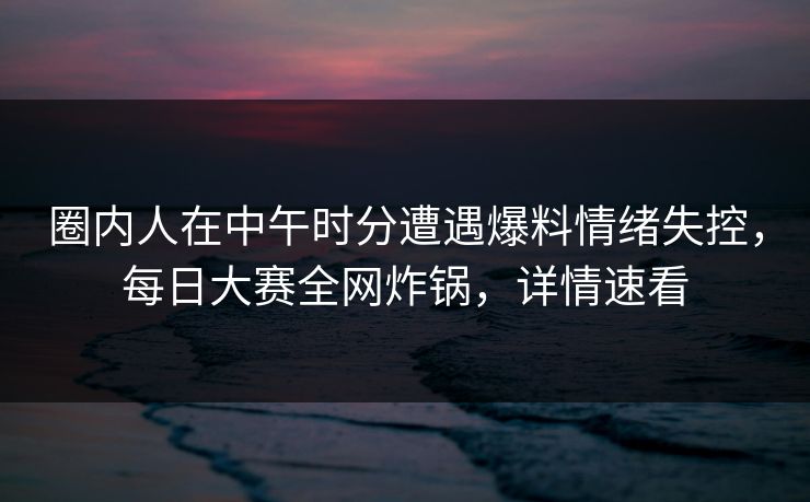 圈内人在中午时分遭遇爆料情绪失控,每日大赛全网炸锅,详情速看 圈内人在中午时分遭遇爆料情绪失控,每日大赛全网炸锅,详情速看