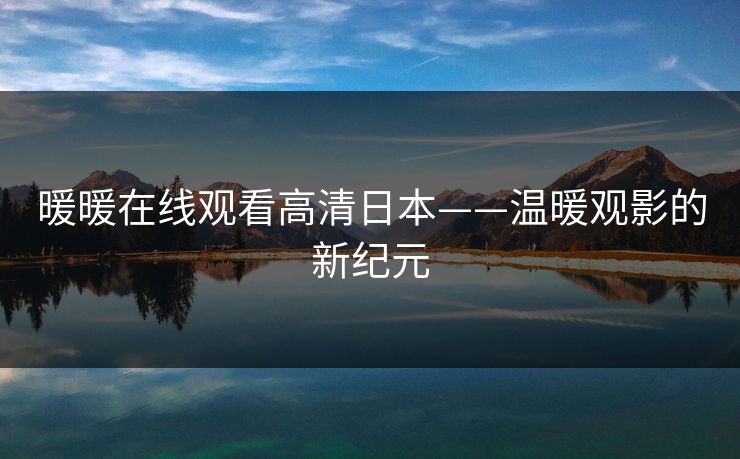 暖暖在线观看高清日本——温暖观影的新纪元 暖暖在线观看高清日本——温暖观影的新纪元