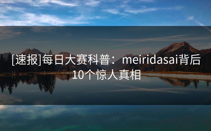 [速报]每日大赛科普：meiridasai背后10个惊人真相