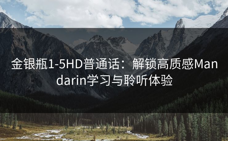 金银瓶1-5HD普通话:解锁高质感Mandarin学习与聆听体验 金银瓶1-5HD普通话:解锁高质感Mandarin学习与聆听体验
