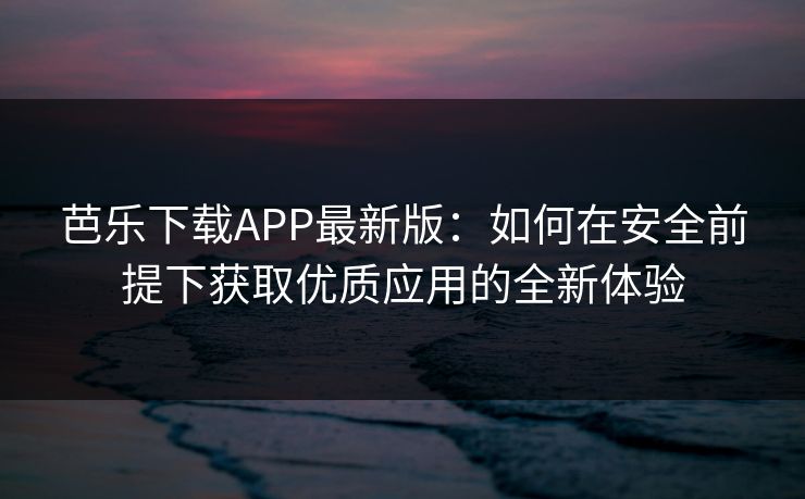 芭乐下载APP最新版:如何在安全前提下获取优质应用的全新体验 芭乐下载APP最新版:如何在安全前提下获取优质应用的全新体验