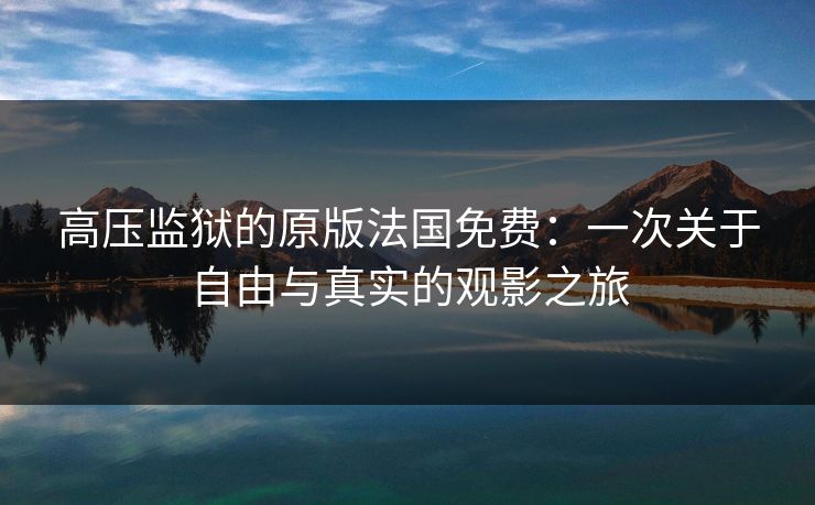 高压监狱的原版法国免费：一次关于自由与真实的观影之旅