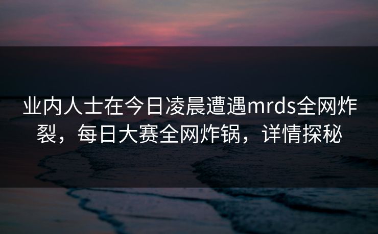 业内人士在今日凌晨遭遇mrds全网炸裂，每日大赛全网炸锅，详情探秘