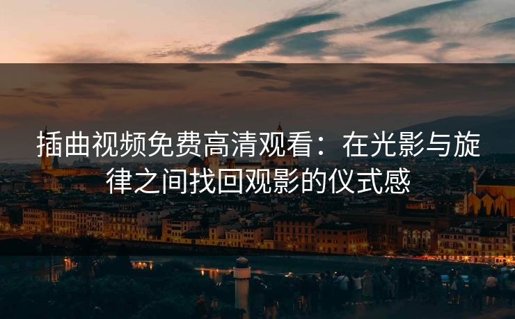插曲视频免费高清观看:在光影与旋律之间找回观影的仪式感 插曲视频免费高清观看:在光影与旋律之间找回观影的仪式感