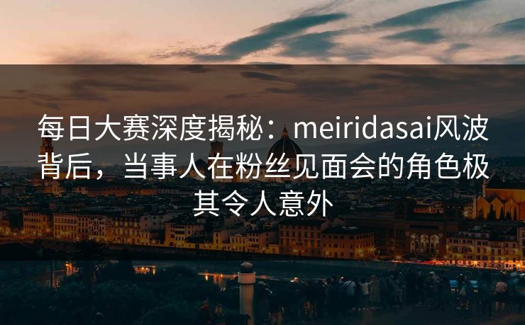每日大赛深度揭秘:meiridasai风波背后,当事人在粉丝见面会的角色极其令人意外 每日大赛深度揭秘:meiridasai风波背后,当事人在粉丝见面会的角色极其令人意外