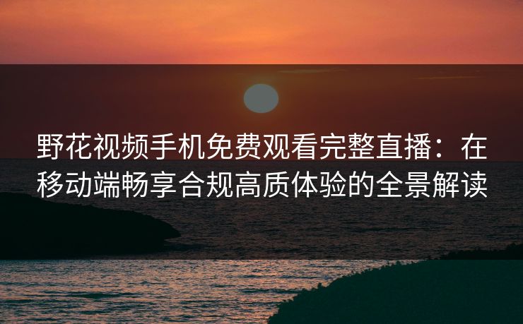 野花视频手机免费观看完整直播:在移动端畅享合规高质体验的全景解读 野花视频手机免费观看完整直播:在移动端畅享合规高质体验的全景解读