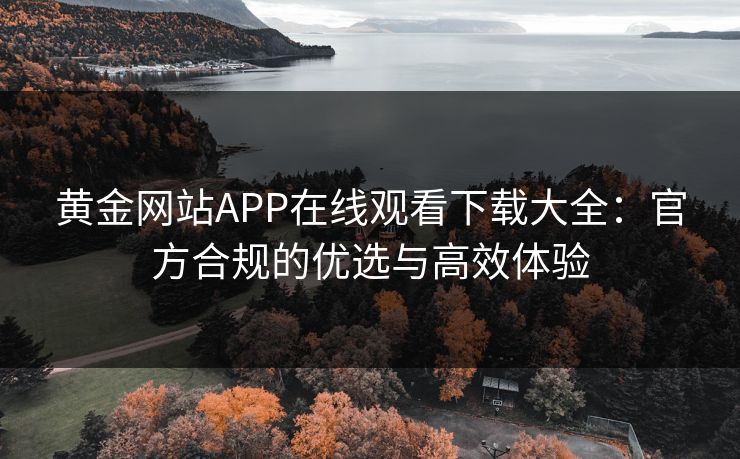 黄金网站APP在线观看下载大全:官方合规的优选与高效体验 黄金网站APP在线观看下载大全:官方合规的优选与高效体验