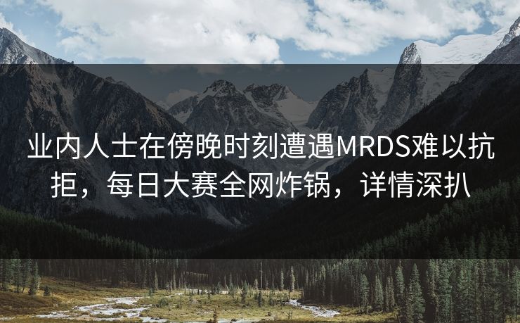 业内人士在傍晚时刻遭遇MRDS难以抗拒,每日大赛全网炸锅,详情深扒 业内人士在傍晚时刻遭遇MRDS难以抗拒,每日大赛全网炸锅,详情深扒
