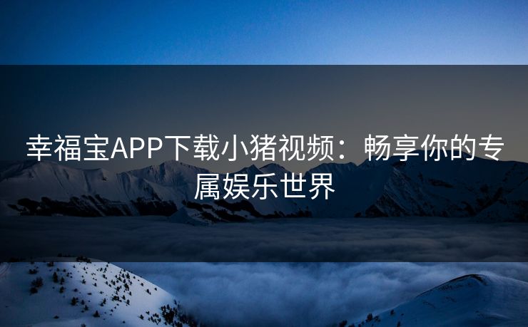 幸福宝APP下载小猪视频：畅享你的专属娱乐世界