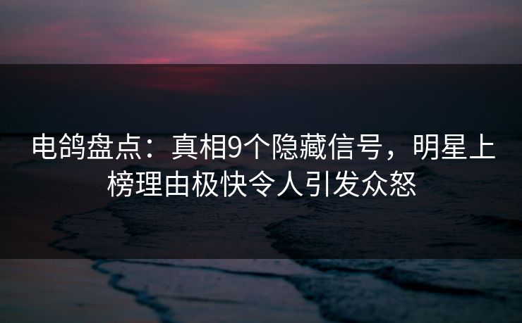 电鸽盘点：真相9个隐藏信号，明星上榜理由极快令人引发众怒