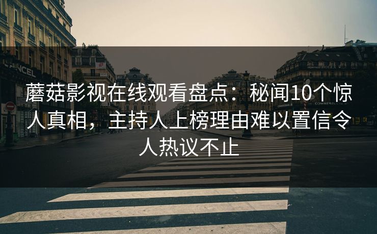 蘑菇影视在线观看盘点：秘闻10个惊人真相，主持人上榜理由难以置信令人热议不止