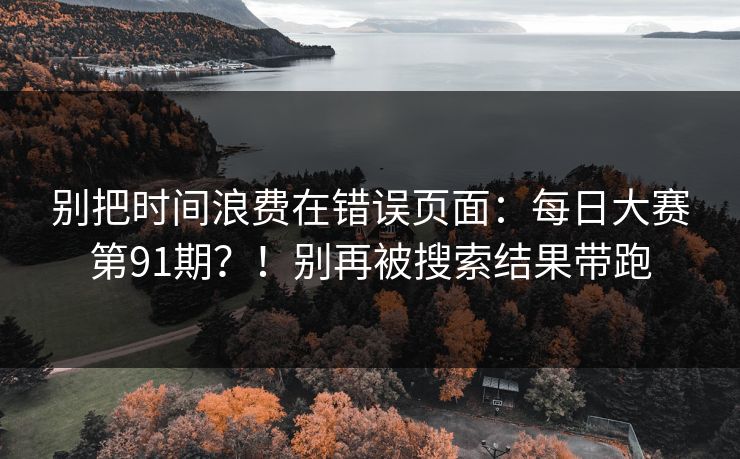 别把时间浪费在错误页面：每日大赛第91期？！别再被搜索结果带跑