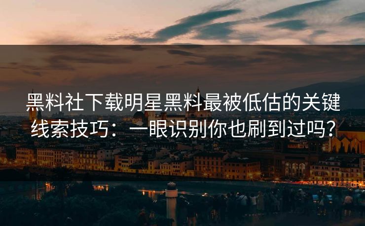 黑料社下载明星黑料最被低估的关键线索技巧：一眼识别你也刷到过吗？