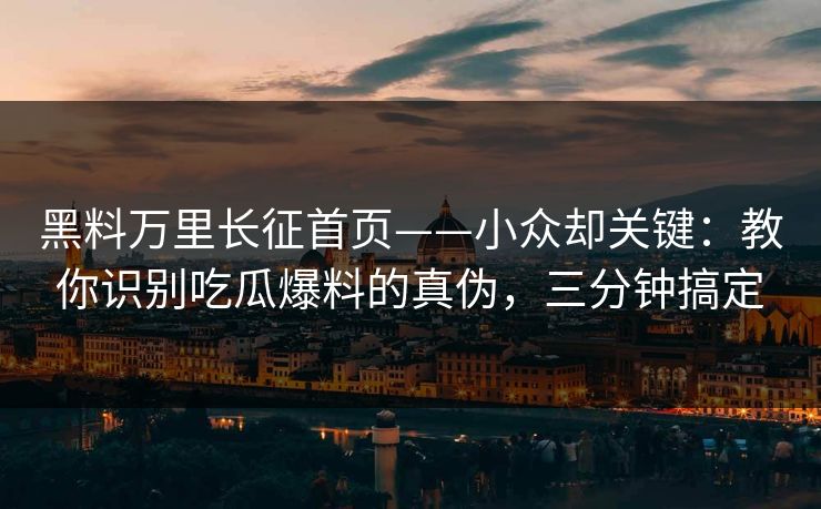 黑料万里长征首页——小众却关键：教你识别吃瓜爆料的真伪，三分钟搞定
