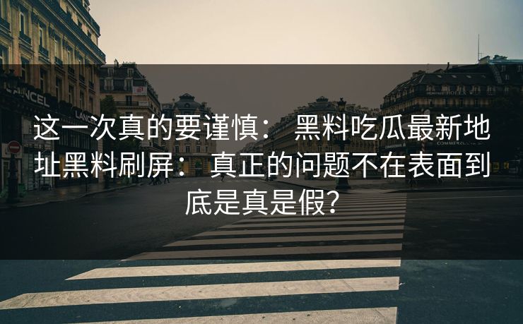 这一次真的要谨慎: 黑料吃瓜最新地址黑料刷屏: 真正的问题不在表面到底是真是假? 这一次真的要谨慎: 黑料吃瓜最新地址黑料刷屏: 真正的问题不在表面到底是真是假?