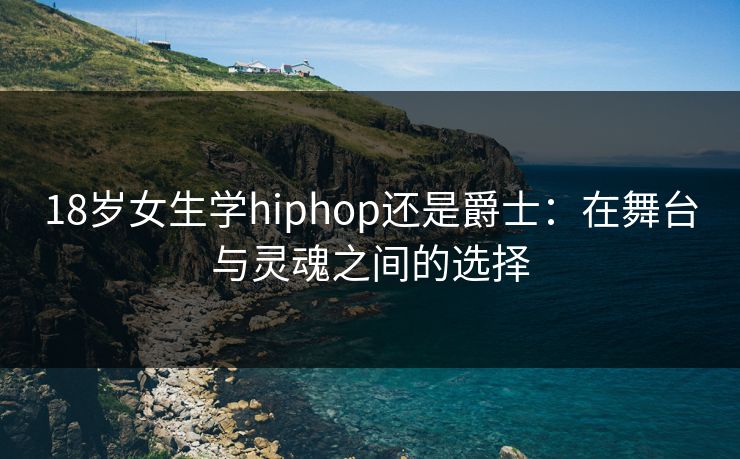 18岁女生学hiphop还是爵士：在舞台与灵魂之间的选择