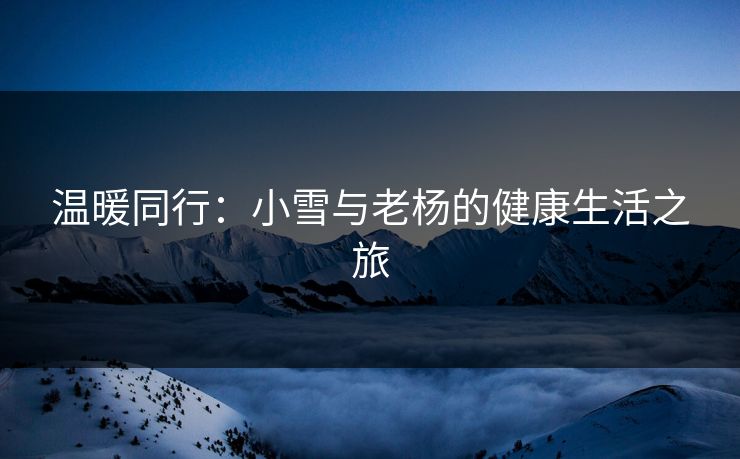 温暖同行：小雪与老杨的健康生活之旅