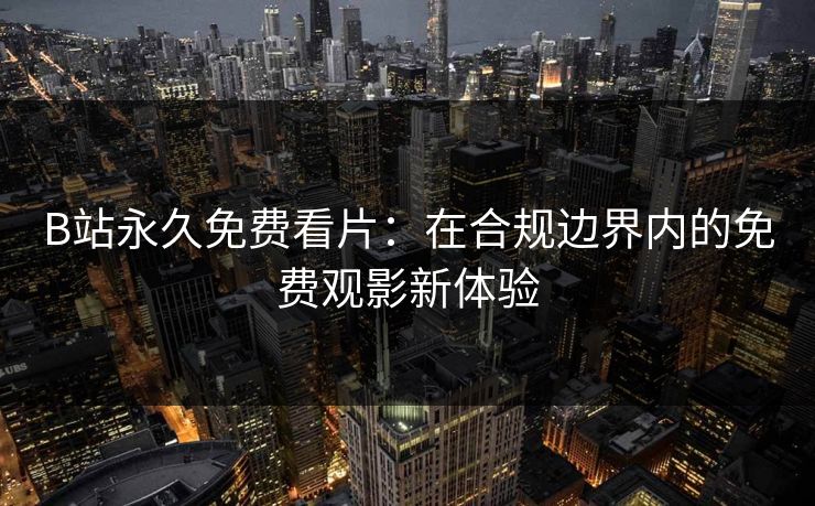 B站永久免费看片：在合规边界内的免费观影新体验