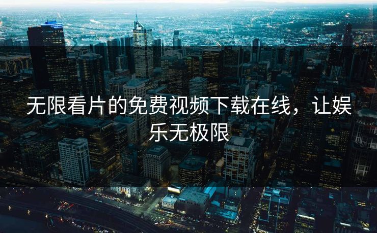 无限看片的免费视频下载在线，让娱乐无极限