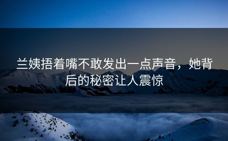 兰姨捂着嘴不敢发出一点声音，她背后的秘密让人震惊