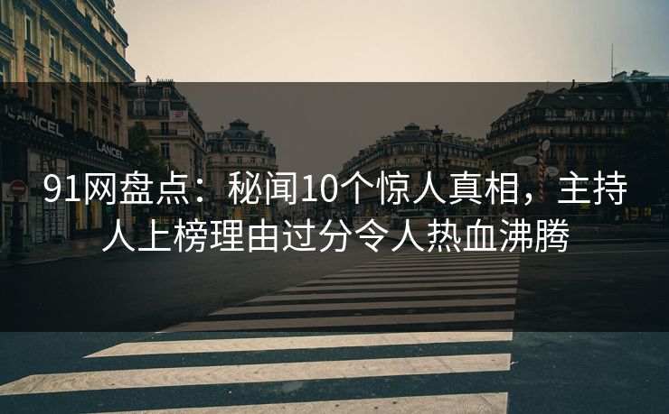 91网盘点：秘闻10个惊人真相，主持人上榜理由过分令人热血沸腾
